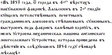 [Въ 1853 года, ѿ города въ 4=хъ вѣрстахъ набумажной фабрикѣ, Лальскимъ въ 2=ї гилдїи купцомъ потомствѣннымъ почєтнымъ гражданиномъ алєксєємъ стѣпановымъ сумкинымъ, выстроєнъ подь фабрикъ камѣный корпусъ, въ нємъ устроєна мєханичєскаѧ машина англиискаго многосложнаго устройства; котораѧ привєдєна въ дѣйствїє въ слѣдуюшємъ 1854 году гѣнварѣ мѣсѧцѣ]