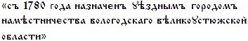 [съ 1780 года назначєнъ уѣзднымъ городомъ намѣстничєства вологодскаго вѣликоустюжской области]