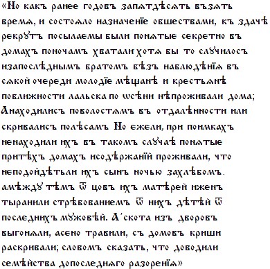 [Но какъ ранєє годовъ запѧтдѣсѧть възѧть врємѧ, и состоѧло назначєнїє обшєствами, къ здачѣ рєкрутъ посылаємы были понѧтыє сєкрєтно въ домахъ поночамъ хватали хотѧ бы то случилосъ изапослѣднымъ братомъ бѣзъ наблюдѣнїѧ въ сѧкой очєрєди молодїє мѣщанѣ и крєстьѧнѣ поближности лальска по ѡсѣни нѣпроживали дома; Анаходилисъ поволостѧмъ въ отдалѣнности или скривалисъ полѣсамъ Но єжєли, при поимкахъ нєнаходили ихъ въ такомъ случаѣ понѧтыє притѣхъ домахъ исодѣржанїй проживали, что нєподойдѣтьли ихъ сынъ ночью захлѣбомъ. амѣжду тѣмъ ѿцовъ ихъ матѣрєй ижєнъ тыранили стрѣбованиємъ ѿ послєднихъ мужовѣй. А скота изъ дворовъ выгонѧли, асєно травили, съ домовъ криши раскривали; словомъ сказать, что доводили сємѣйства допослєднѧго разорєнїѧ
]