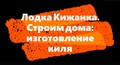 Кижи онлайн: Лодка-кижанка. Строим дóма. Изготовление киля